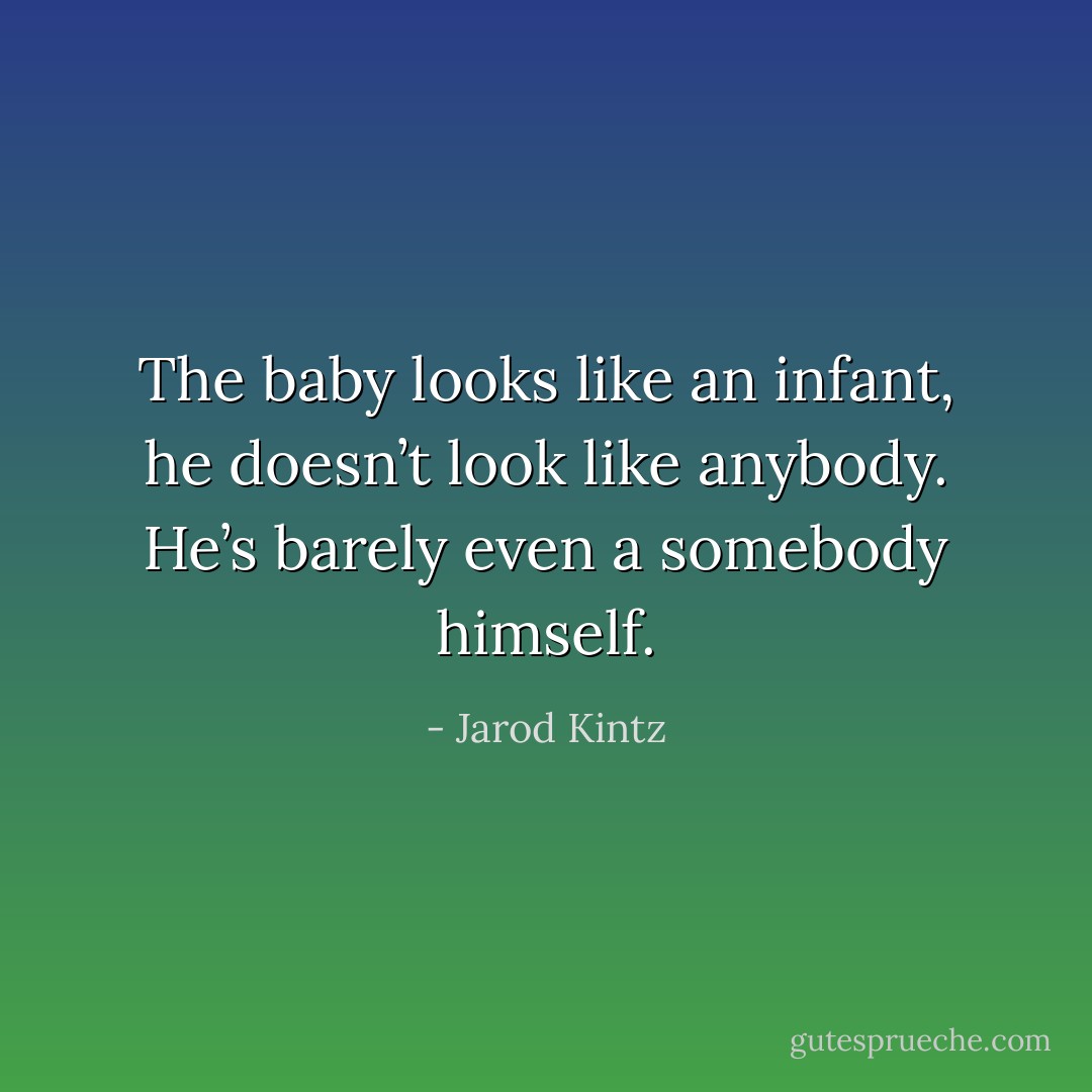 The baby looks like an infant, he doesn’t look like anybody. He’s barely even a somebody himself. - Jarod Kintz