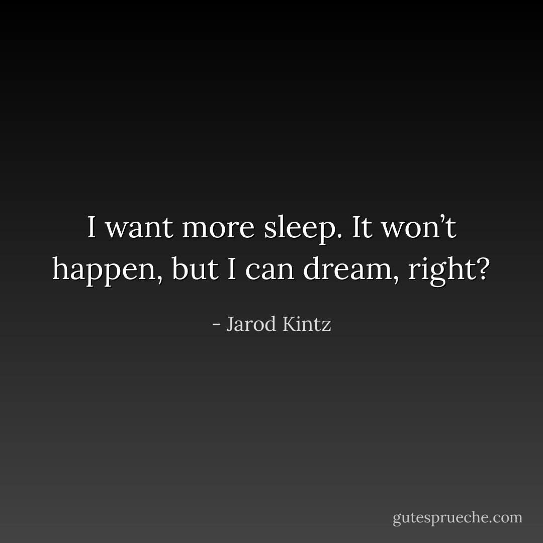 I want more sleep. It won’t happen, but I can dream, right? - Jarod Kintz