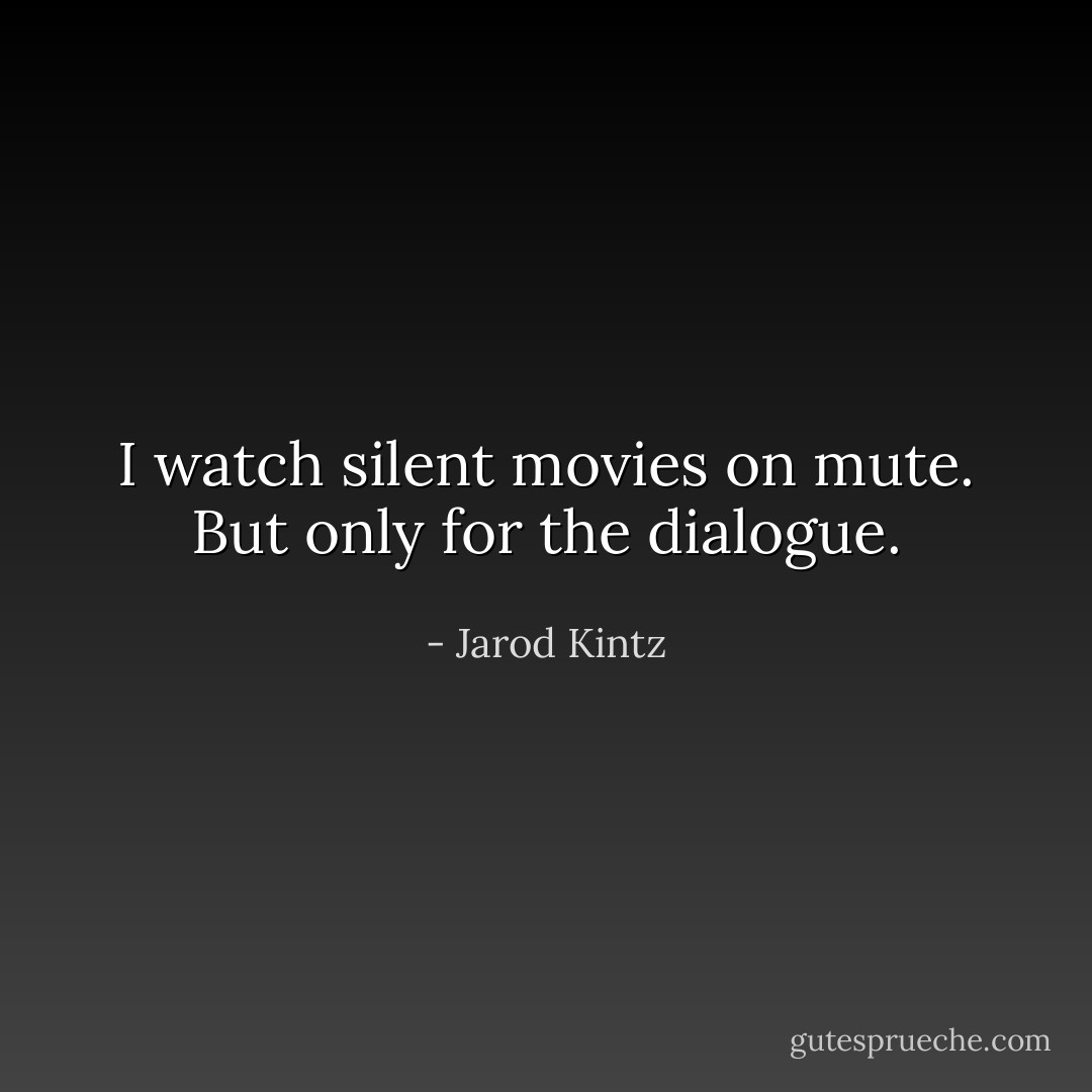 I watch silent movies on mute. But only for the dialogue. - Jarod Kintz