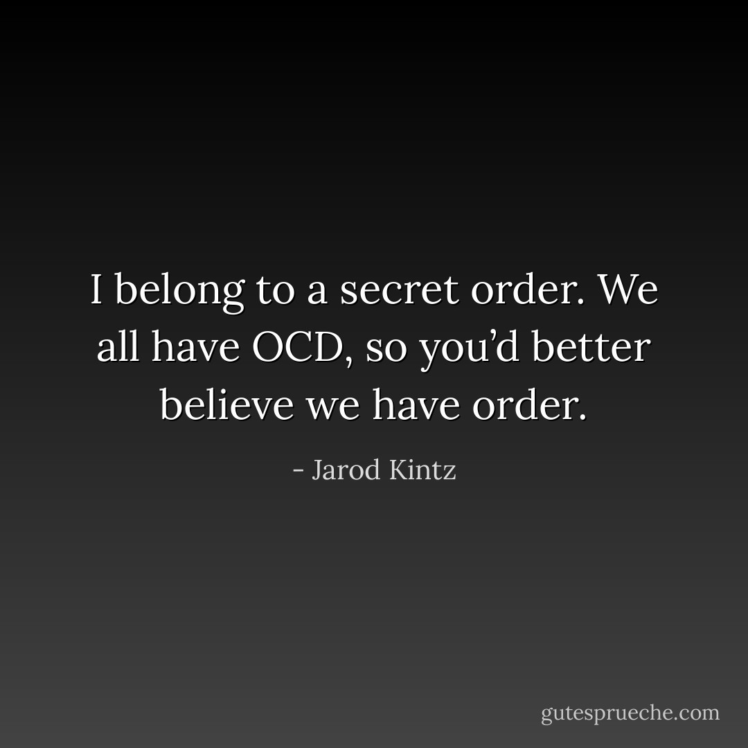 I belong to a secret order. We all have OCD, so you’d better believe we have order. - Jarod Kintz