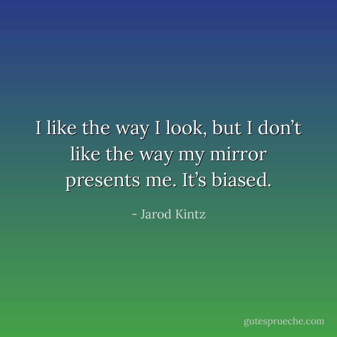 I like the way I look, but I don’t like the way my mirror presents me. It’s biased. - Jarod Kintz