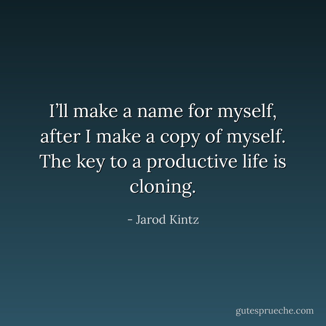 I’ll make a name for myself, after I make a copy of myself. The key to a productive life is cloning. - Jarod Kintz