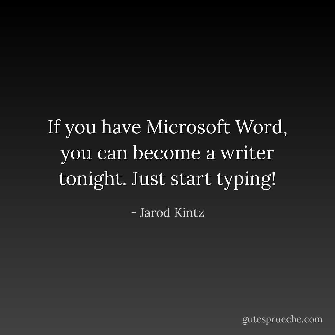 If you have Microsoft Word, you can become a writer tonight. Just start typing! - Jarod Kintz