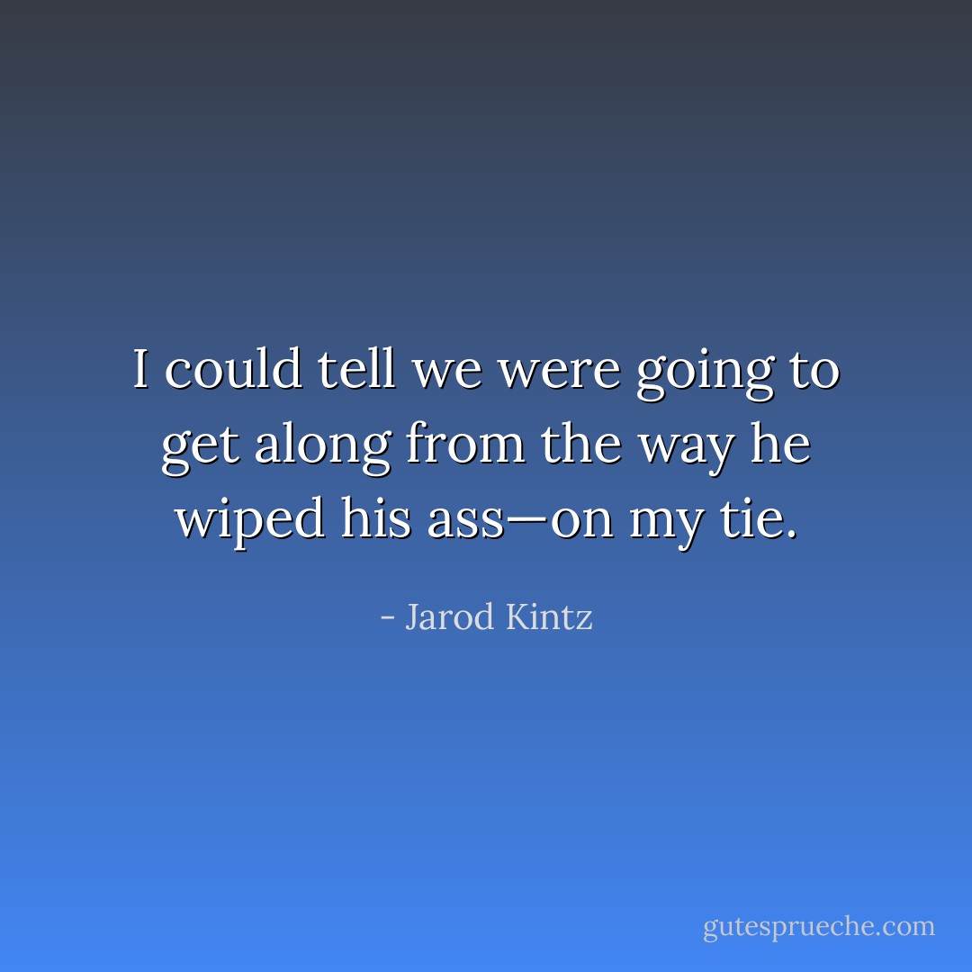 I could tell we were going to get along from the way he wiped his ass—on my tie. - Jarod Kintz