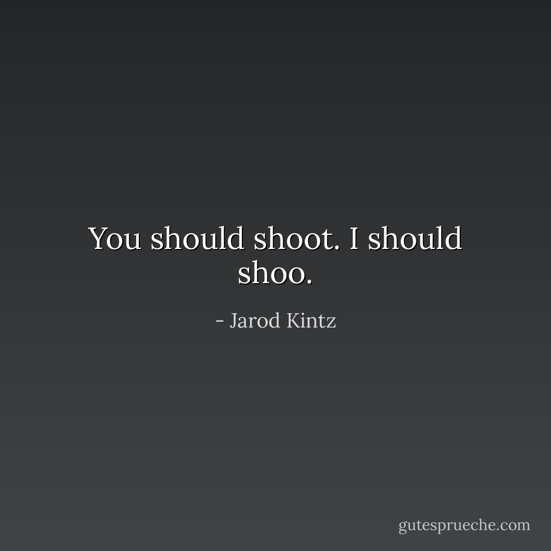 You should shoot. I should shoo. - Jarod Kintz