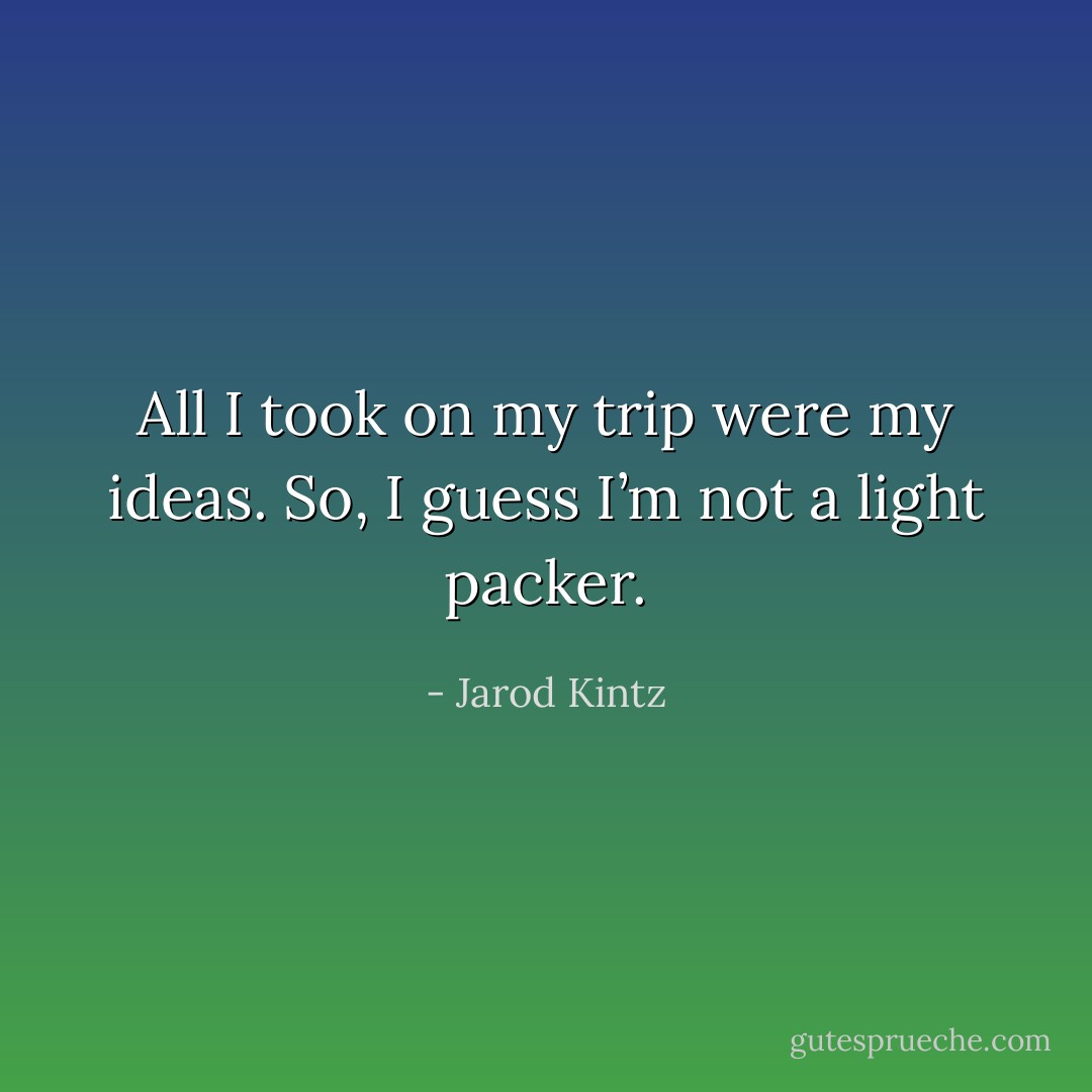 All I took on my trip were my ideas. So, I guess I’m not a light packer. - Jarod Kintz