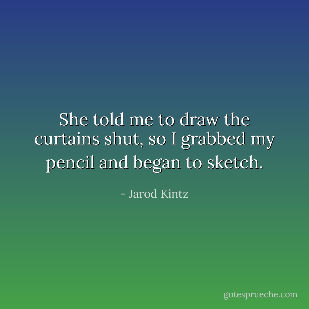 She told me to draw the curtains shut, so I grabbed my pencil and began to sketch. - Jarod Kintz
