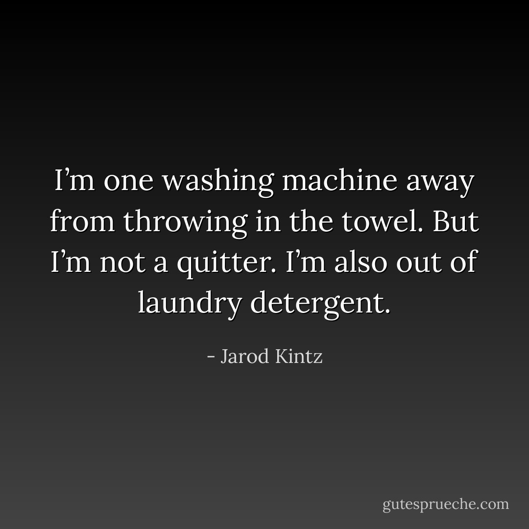 I’m one washing machine away from throwing in the towel. But I’m not a quitter. I’m also out of laundry detergent. - Jarod Kintz