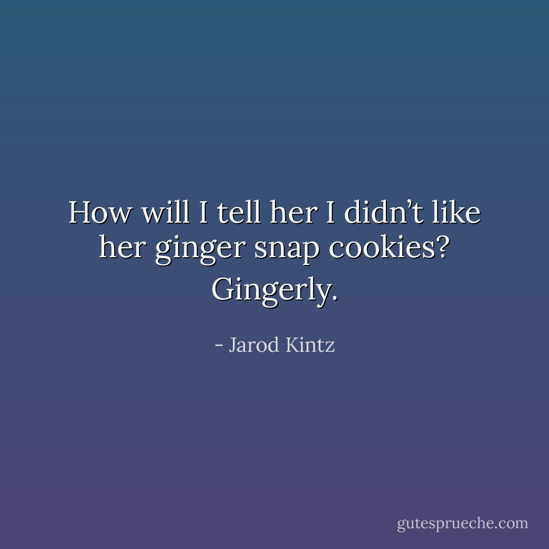 How will I tell her I didn’t like her ginger snap cookies? Gingerly. - Jarod Kintz