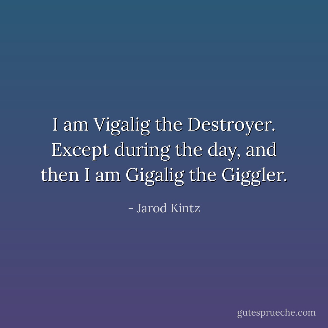 I am Vigalig the Destroyer. Except during the day, and then I am Gigalig the Giggler. - Jarod Kintz
