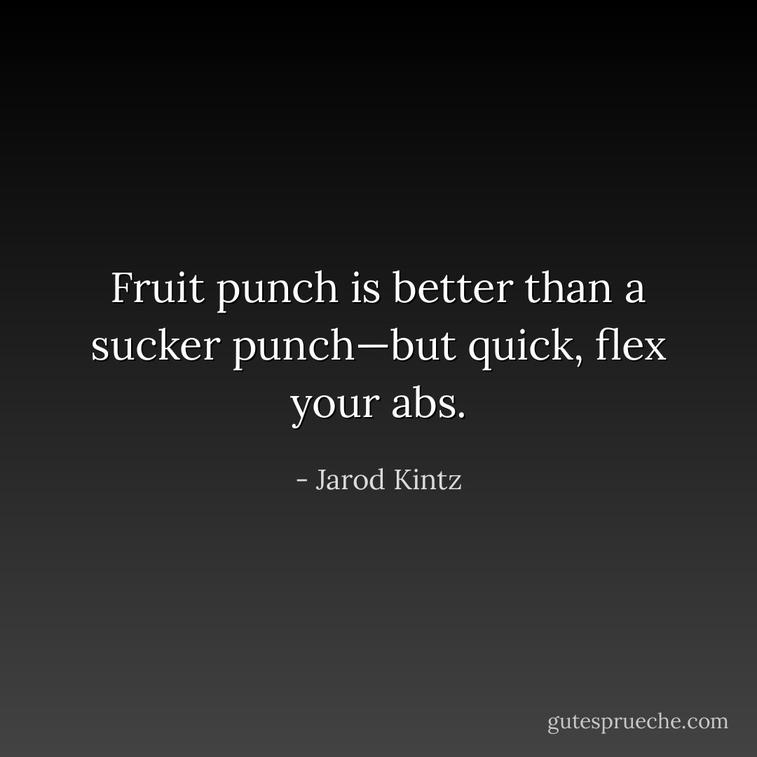 Fruit punch is better than a sucker punch—but quick, flex your abs. - Jarod Kintz