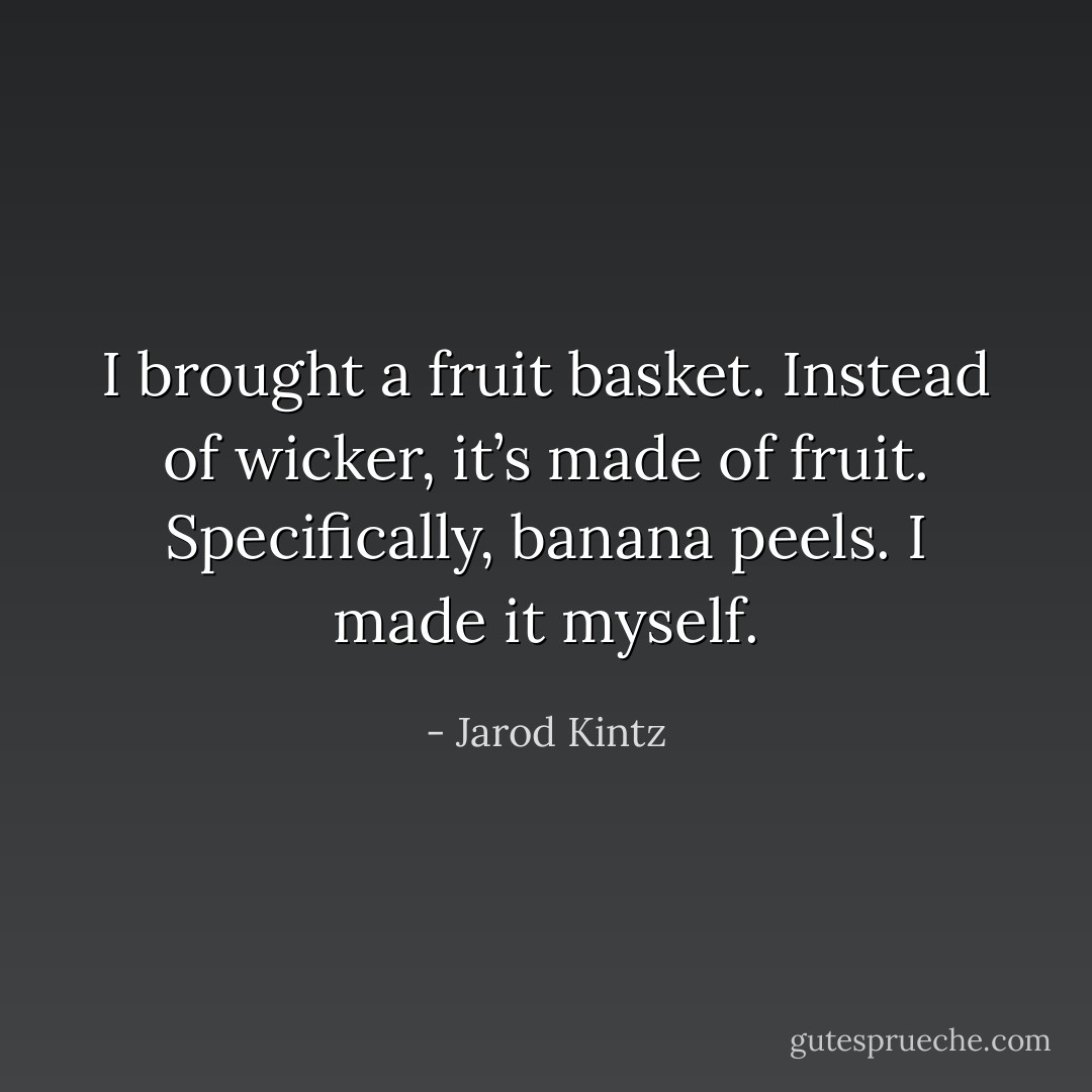 I brought a fruit basket. Instead of wicker, it’s made of fruit. Specifically, banana peels. I made it myself. - Jarod Kintz