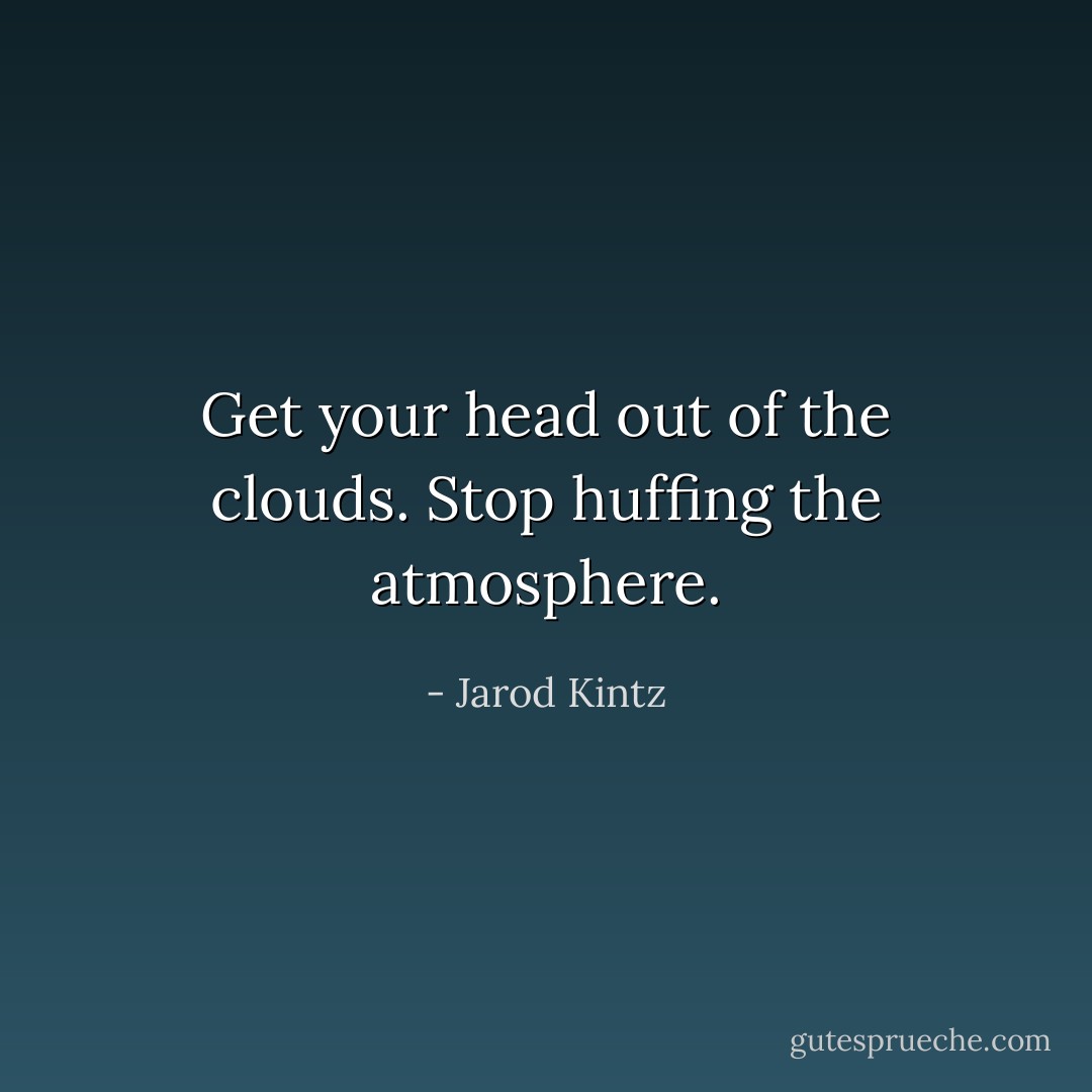 Get your head out of the clouds. Stop huffing the atmosphere. - Jarod Kintz