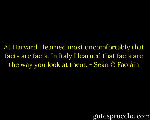 At Harvard I learned most uncomfortably that facts are facts. In Italy I learned that facts are the way you look at them. - Seán Ó Faoláin