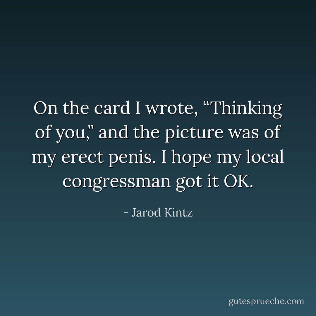 On the card I wrote, “Thinking of you,” and the picture was of my erect penis. I hope my local congressman got it OK. - Jarod Kintz