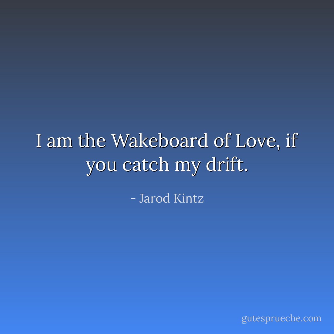 I am the Wakeboard of Love, if you catch my drift. - Jarod Kintz