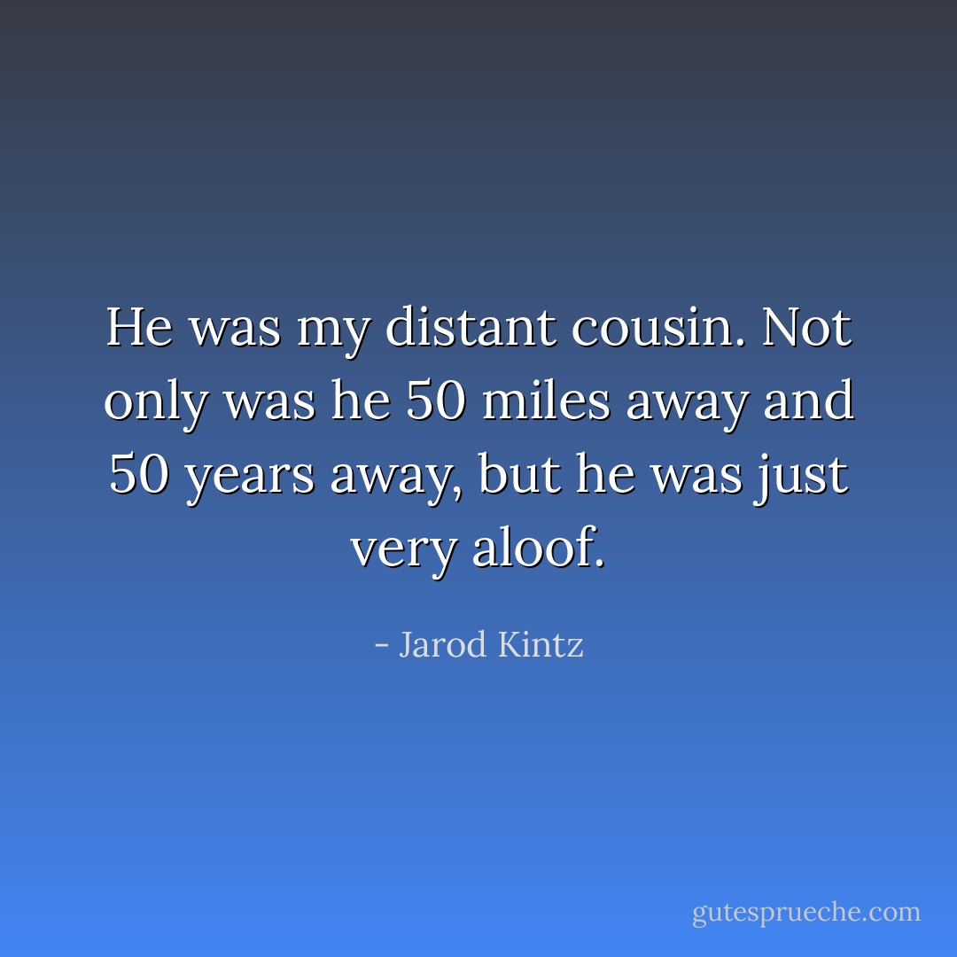He was my distant cousin. Not only was he 50 miles away and 50 years away, but he was just very aloof. - Jarod Kintz
