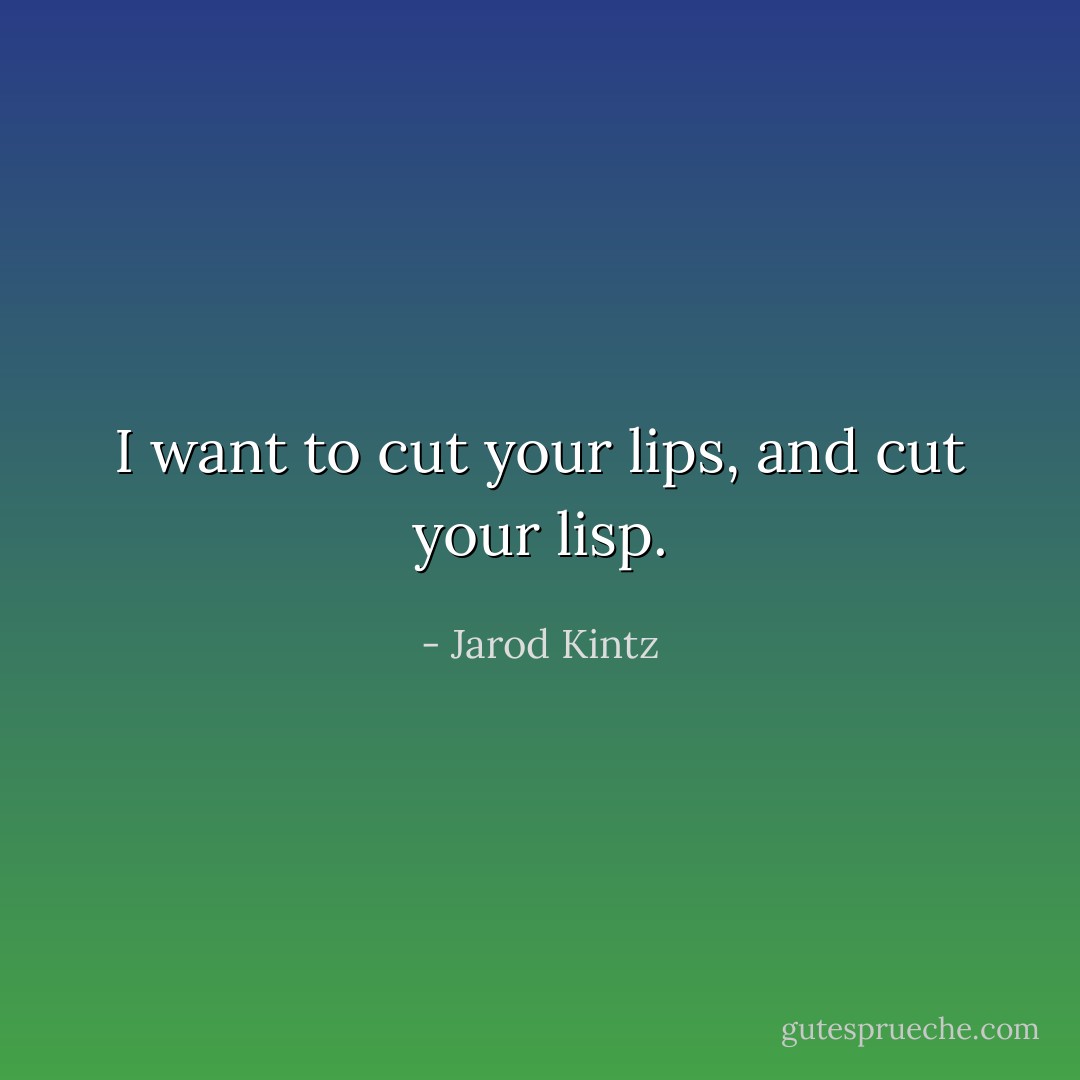 I want to cut your lips, and cut your lisp. - Jarod Kintz