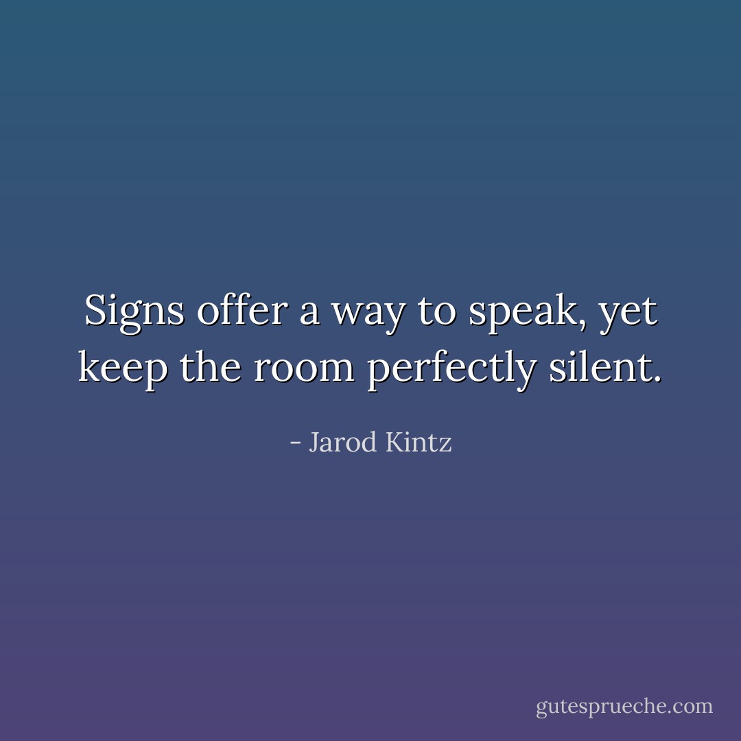 Signs offer a way to speak, yet keep the room perfectly silent. - Jarod Kintz