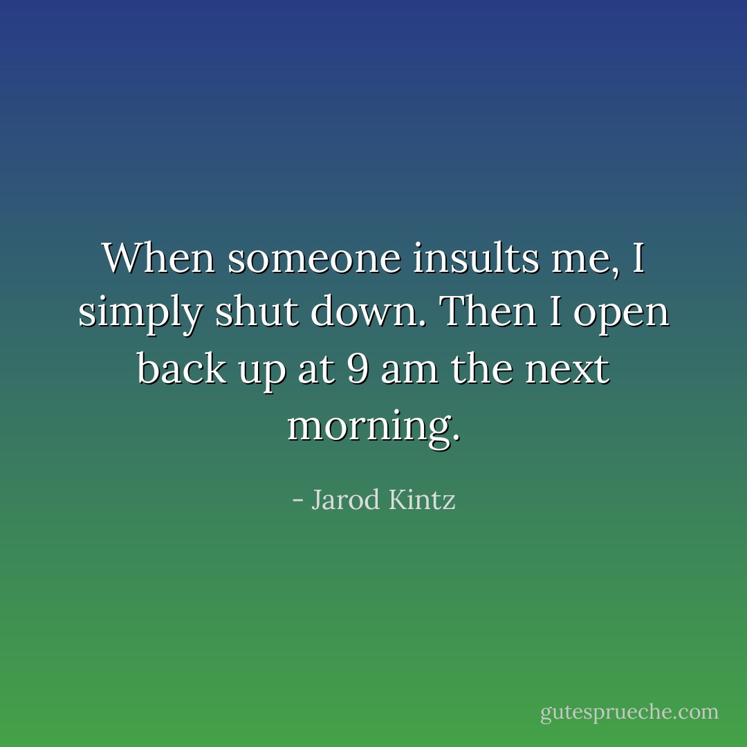 When someone insults me, I simply shut down. Then I open back up at 9 am the next morning. - Jarod Kintz