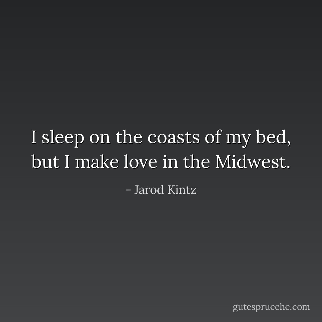I sleep on the coasts of my bed, but I make love in the Midwest. - Jarod Kintz