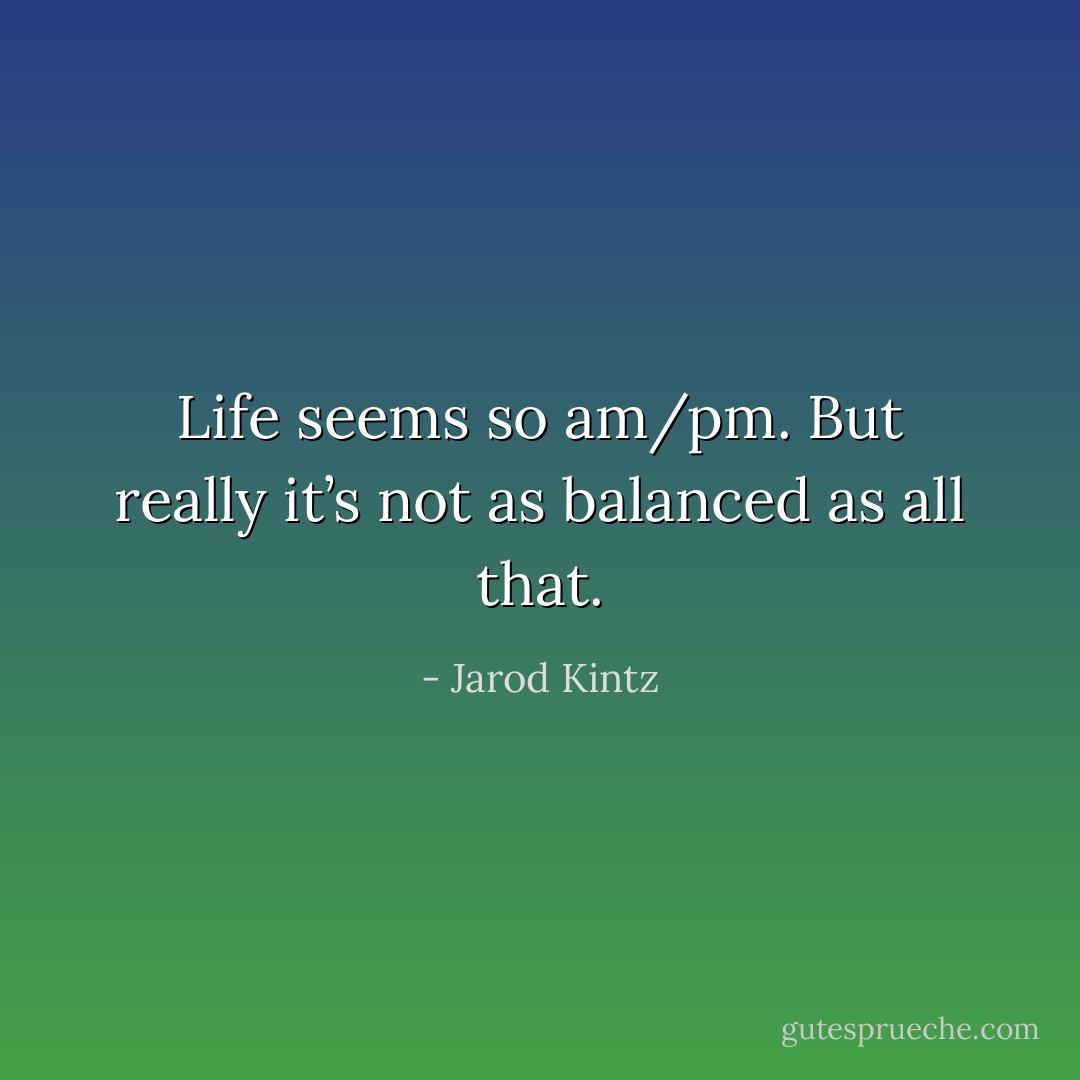 Life seems so am/pm. But really it’s not as balanced as all that. - Jarod Kintz