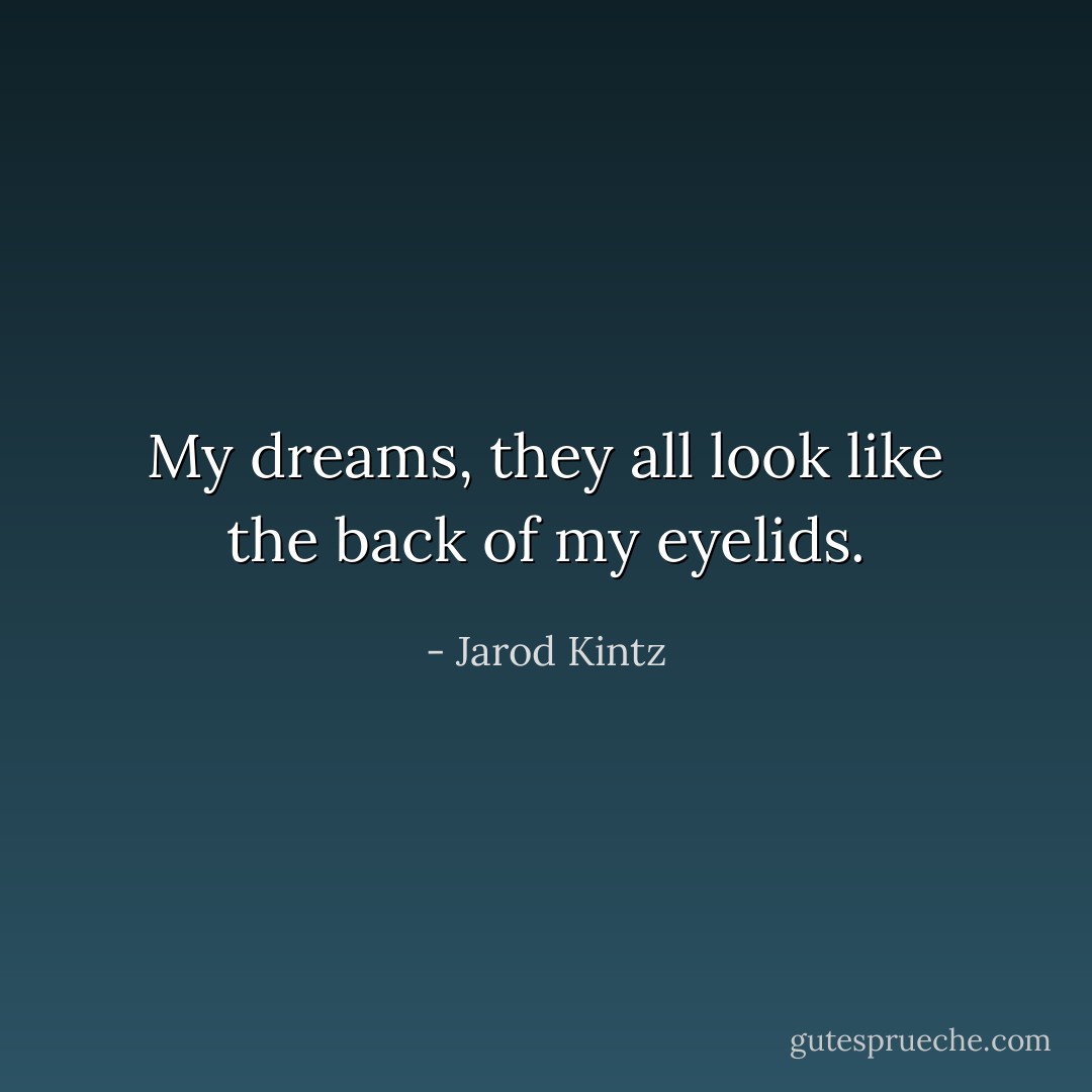 My dreams, they all look like the back of my eyelids. - Jarod Kintz