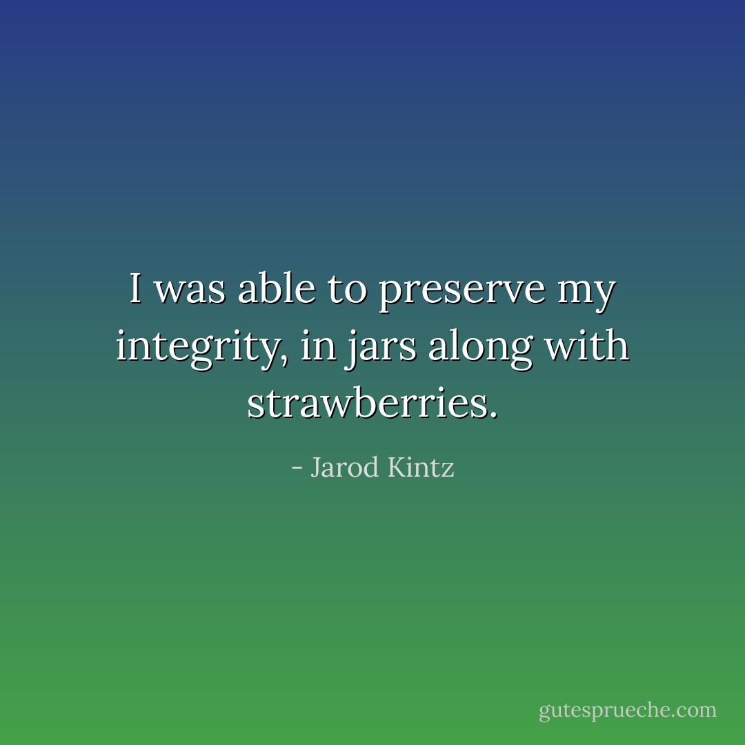 I was able to preserve my integrity, in jars along with strawberries. - Jarod Kintz