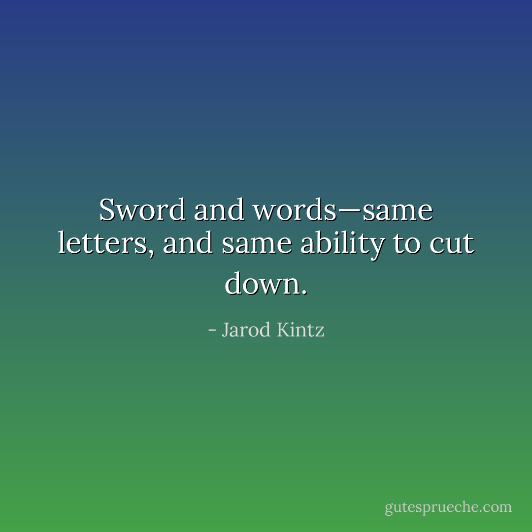 Sword and words—same letters, and same ability to cut down. - Jarod Kintz
