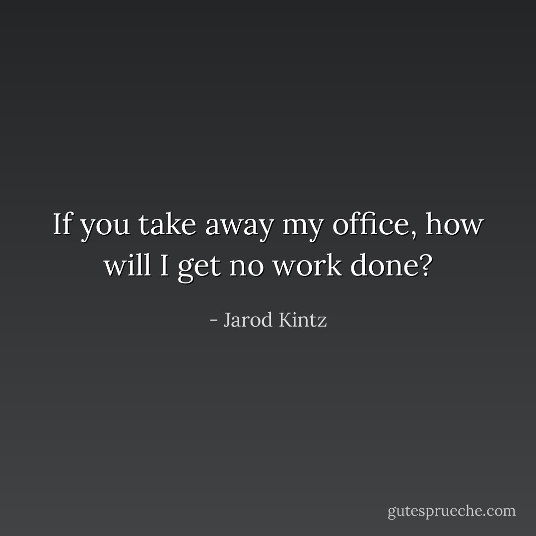 If you take away my office, how will I get no work done? - Jarod Kintz