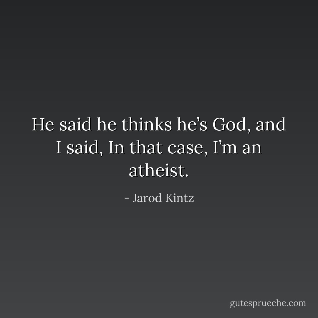 He said he thinks he’s God, and I said, In that case, I’m an atheist. - Jarod Kintz