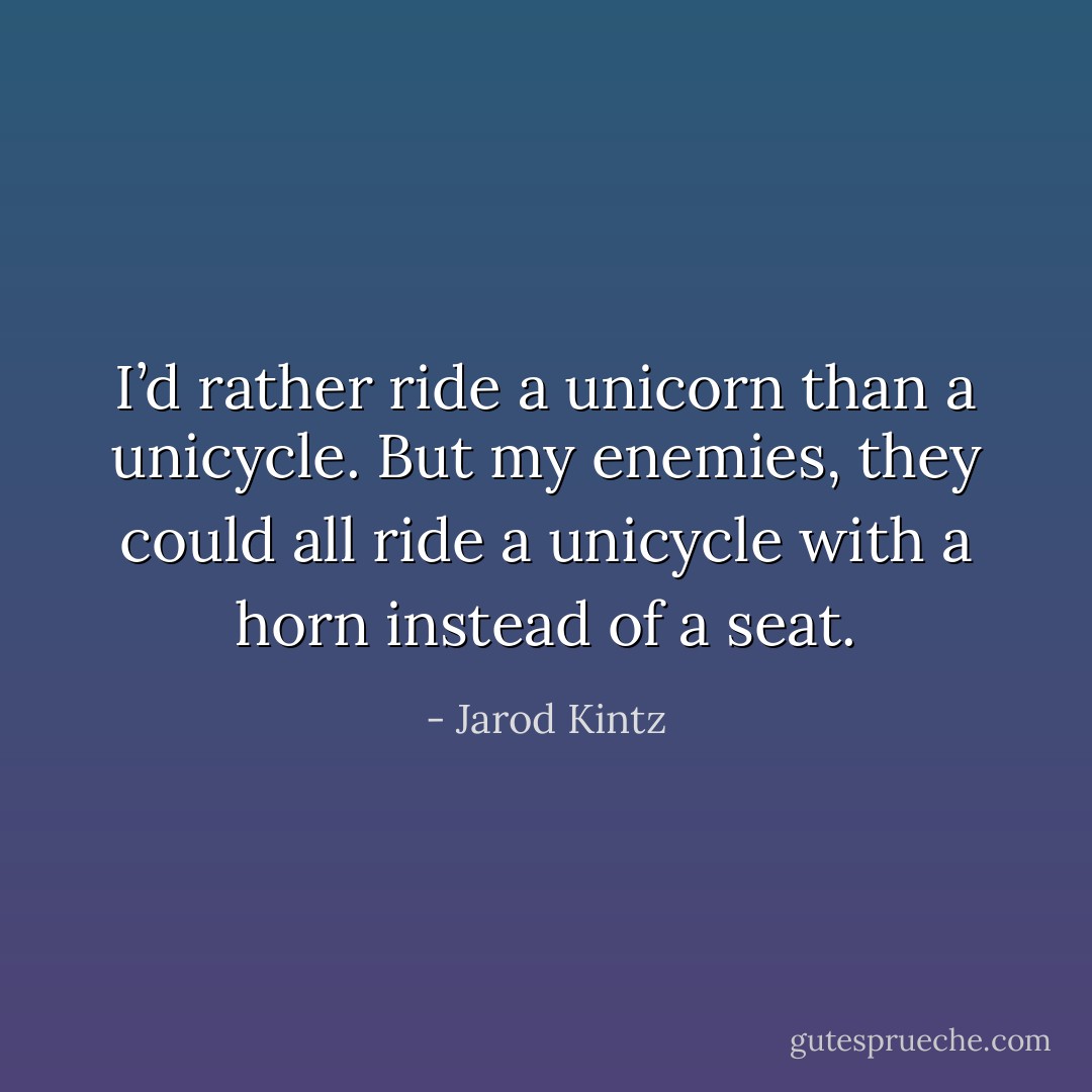 I’d rather ride a unicorn than a unicycle. But my enemies, they could all ride a unicycle with a horn instead of a seat. - Jarod Kintz