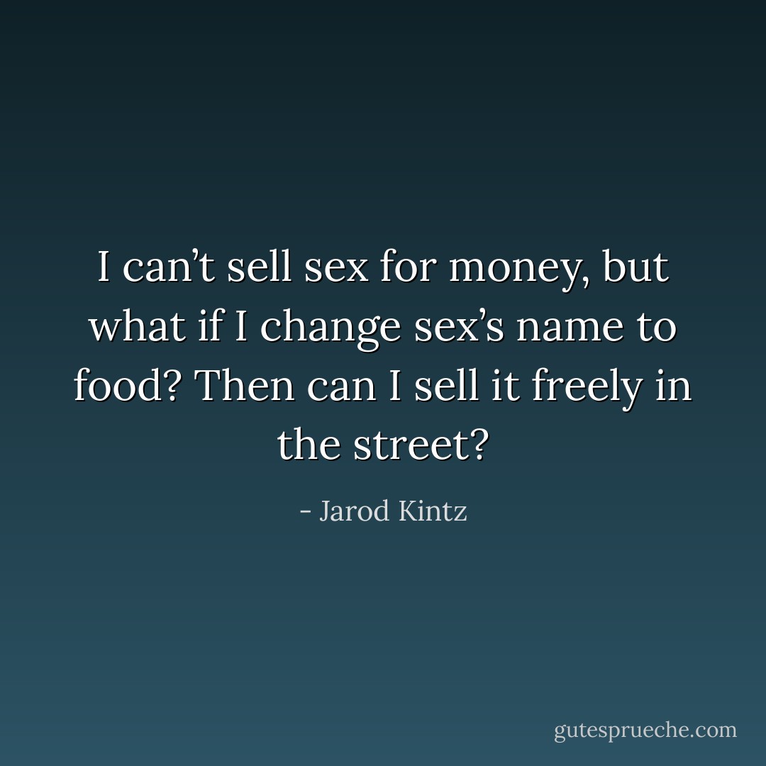 I can’t sell sex for money, but what if I change sex’s name to food? Then can I sell it freely in the street? - Jarod Kintz