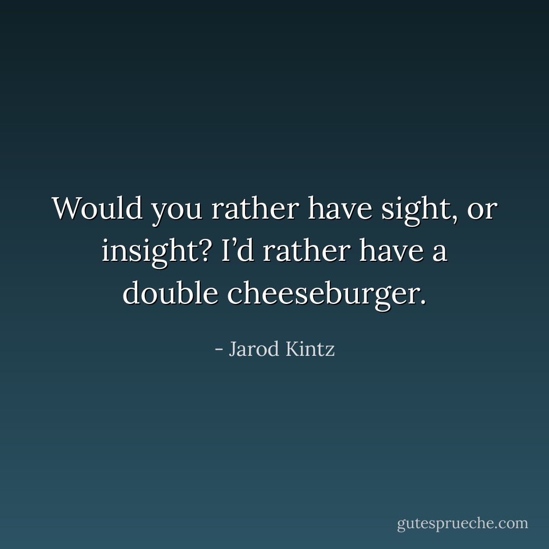Would you rather have sight, or insight? I’d rather have a double cheeseburger. - Jarod Kintz