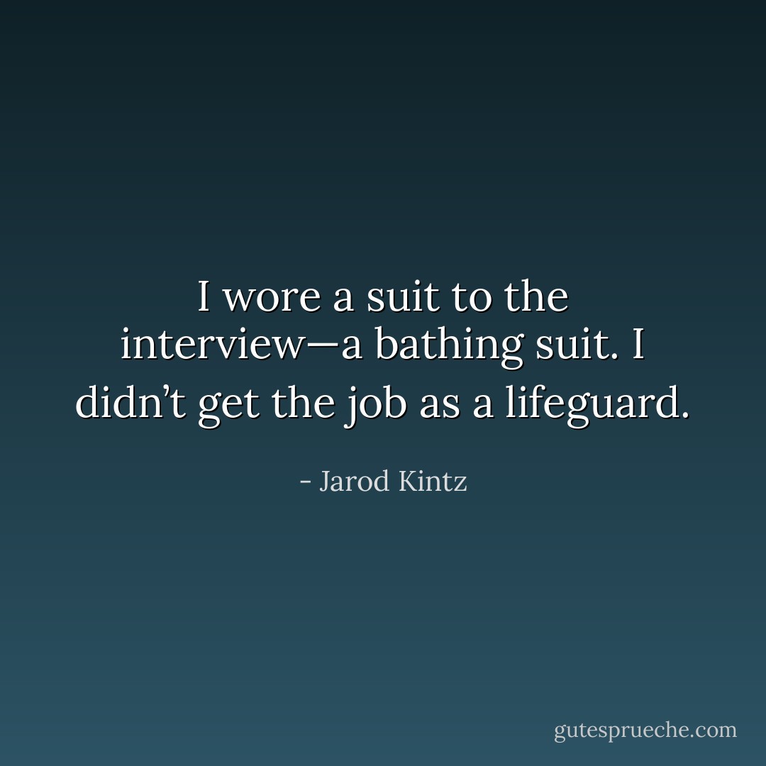 I wore a suit to the interview—a bathing suit. I didn’t get the job as a lifeguard. - Jarod Kintz