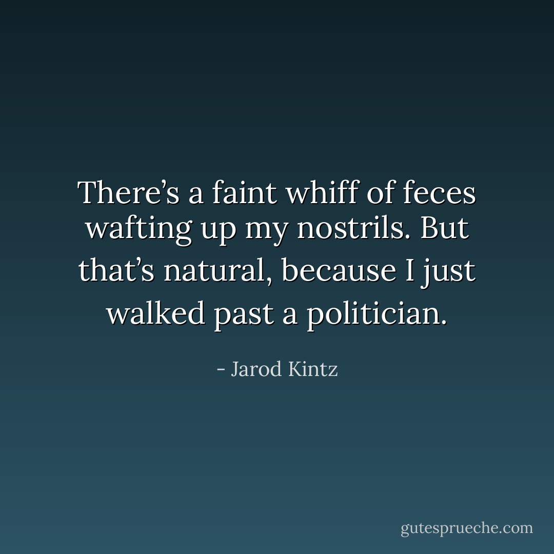 There’s a faint whiff of feces wafting up my nostrils. But that’s natural, because I just walked past a politician. - Jarod Kintz