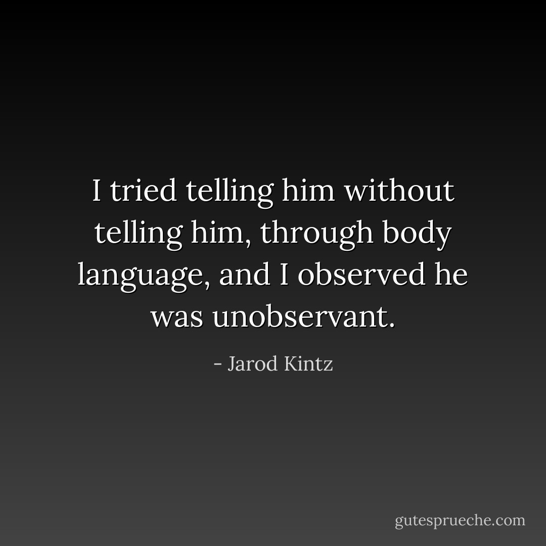 I tried telling him without telling him, through body language, and I observed he was unobservant. - Jarod Kintz