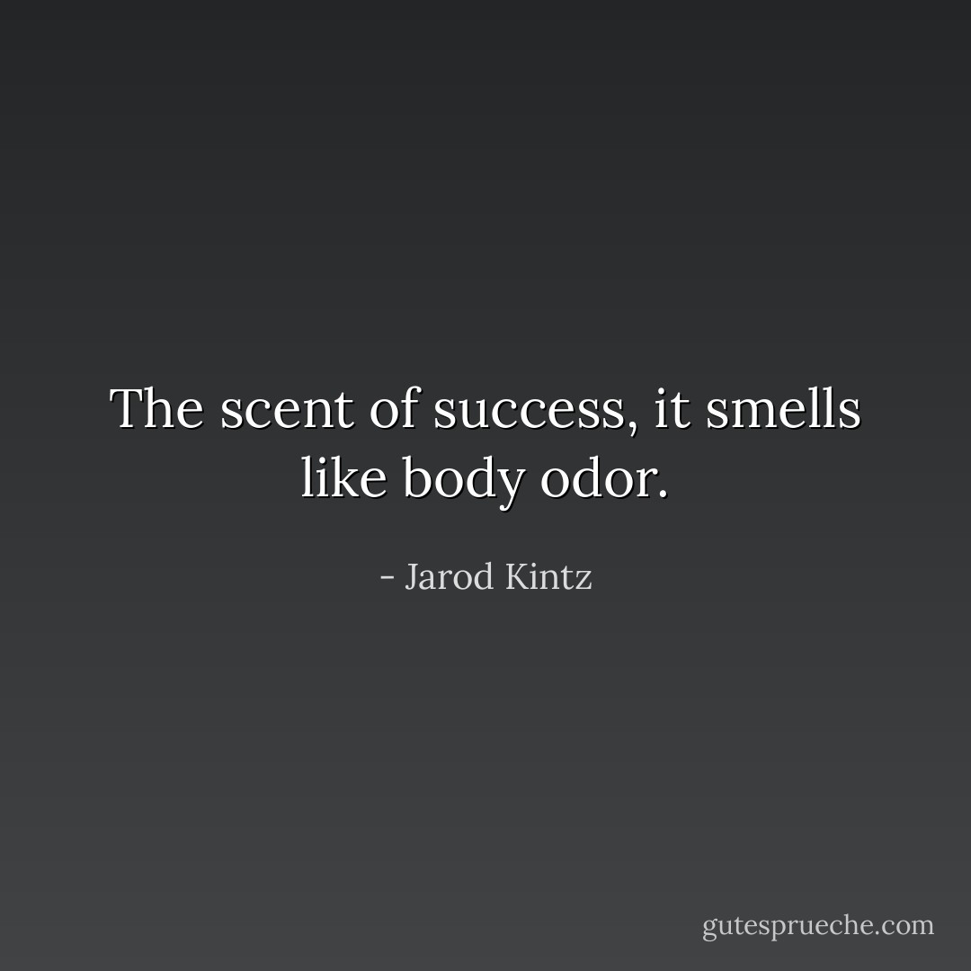 The scent of success, it smells like body odor. - Jarod Kintz