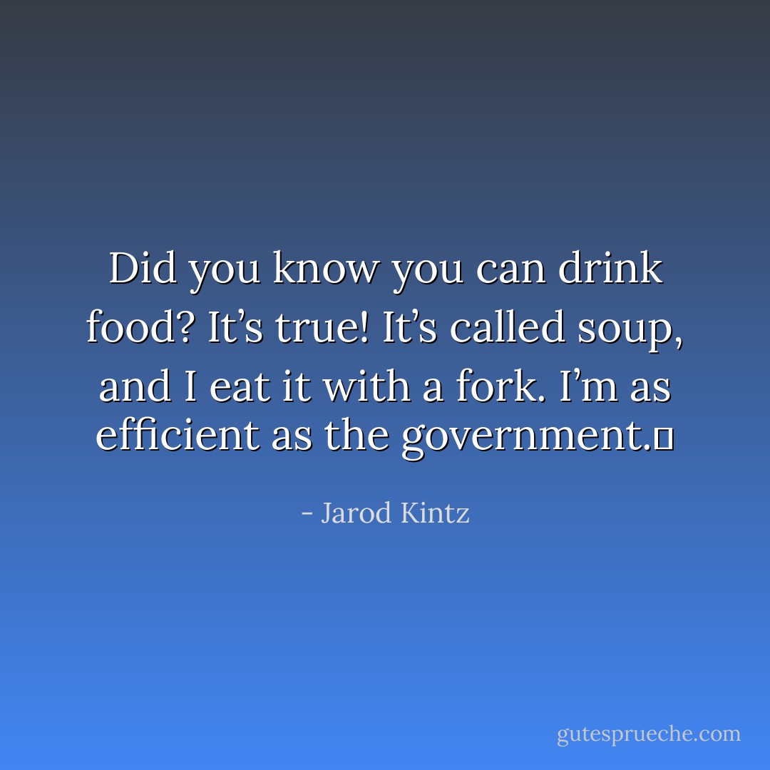 Did you know you can drink food? It’s true! It’s called soup, and I eat it with a fork. I’m as efficient as the government.  - Jarod Kintz