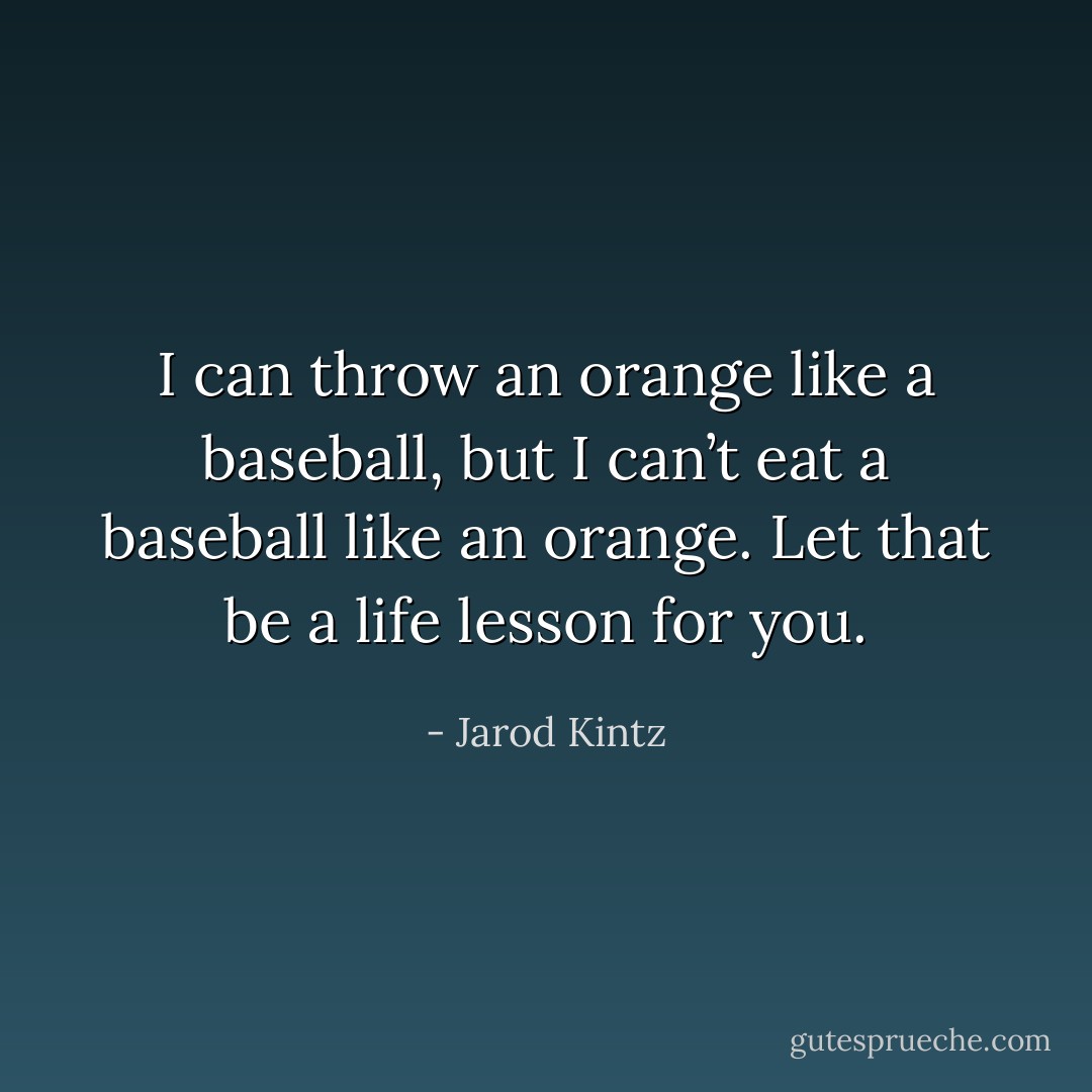 I can throw an orange like a baseball, but I can’t eat a baseball like an orange. Let that be a life lesson for you. - Jarod Kintz