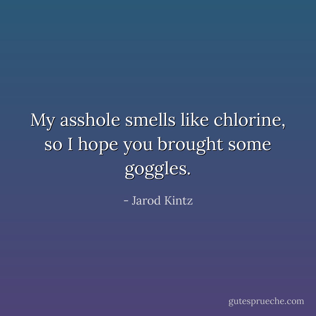 My asshole smells like chlorine, so I hope you brought some goggles. - Jarod Kintz