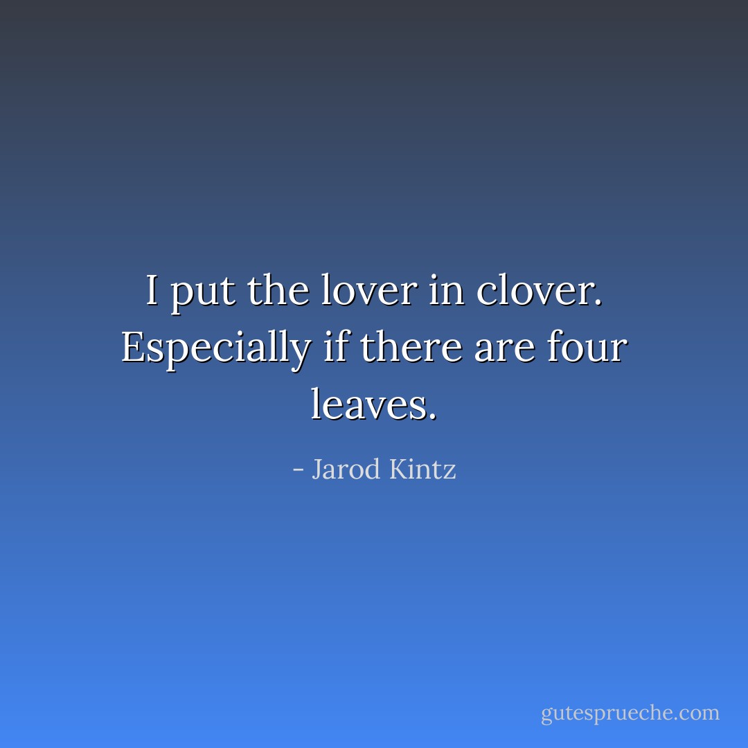I put the lover in clover. Especially if there are four leaves. - Jarod Kintz