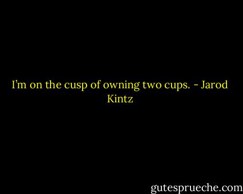 I’m on the cusp of owning two cups. - Jarod Kintz