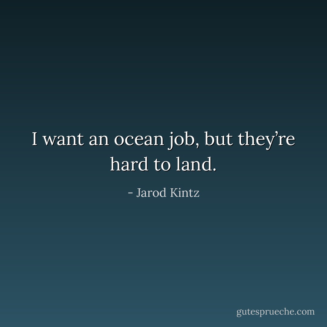 I want an ocean job, but they’re hard to land. - Jarod Kintz