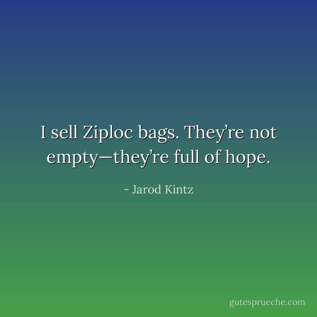 I sell Ziploc bags. They’re not empty—they’re full of hope. - Jarod Kintz