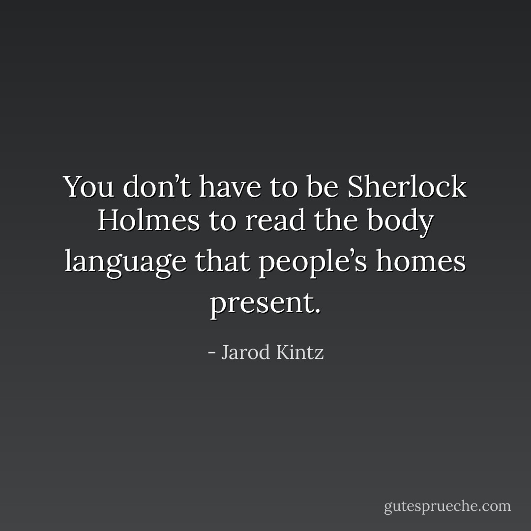 You don’t have to be Sherlock Holmes to read the body language that people’s homes present. - Jarod Kintz