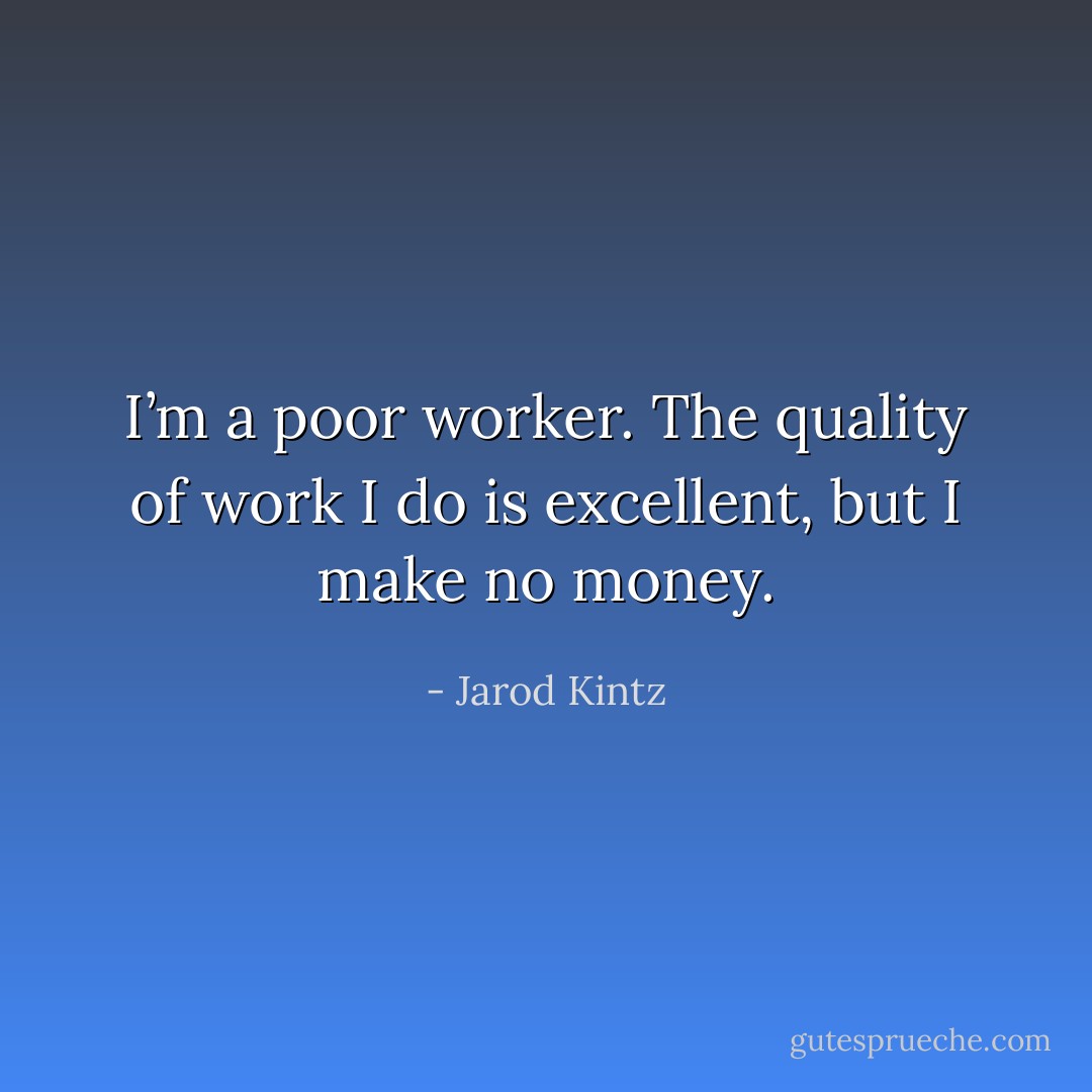 I’m a poor worker. The quality of work I do is excellent, but I make no money. - Jarod Kintz