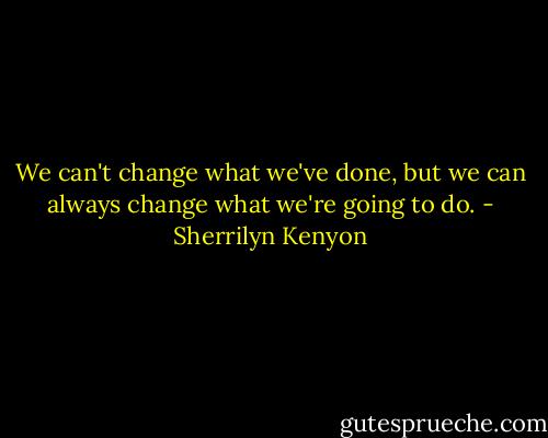 We can't change what we've done, but we can always change what we're going to do. - Sherrilyn Kenyon