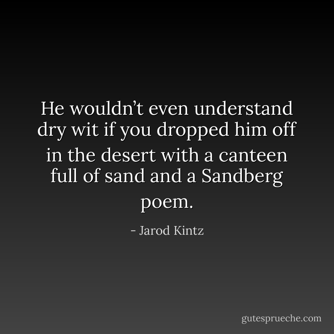 He wouldn’t even understand dry wit if you dropped him off in the desert with a canteen full of sand and a Sandberg poem. - Jarod Kintz