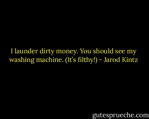 I launder dirty money. You should see my washing machine. (It’s filthy!) - Jarod Kintz